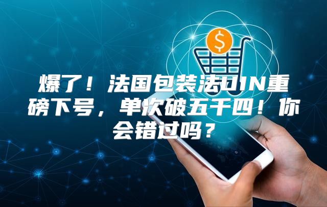 爆了！法国包装法UIN重磅下号，单次破五千四！你会错过吗？