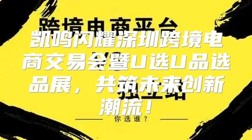 凯鸣闪耀深圳跨境电商交易会暨U选U品选品展，共筑未来创新潮流！