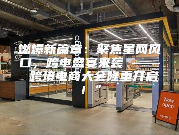 燃爆新篇章：聚焦星网风口，跨电盛宴来袭 —— 跨境电商大会隆重开启！”