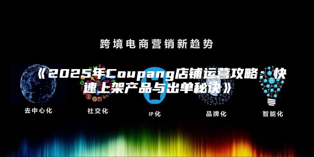 2025年Coupang店铺运营攻略：快速上架产品与出单秘诀