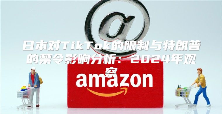 日本对TikTok的限制与特朗普的禁令影响分析：2025年观察