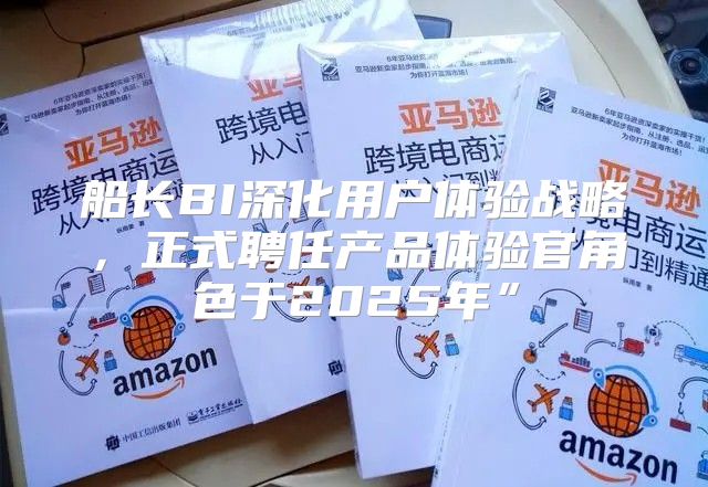 船长BI深化用户体验战略，正式聘任产品体验官角色于2025年”
