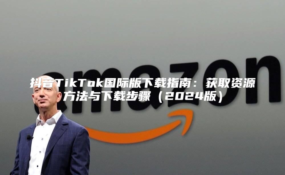 抖音TikTok国际版下载指南：获取资源方法与下载步骤2025版