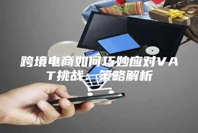 跨境电商如何巧妙应对VAT挑战：策略解析