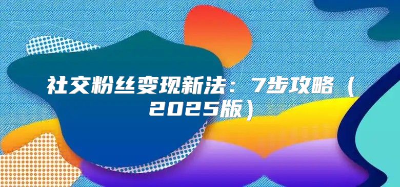 社交粉丝变现新法：7步攻略2025版