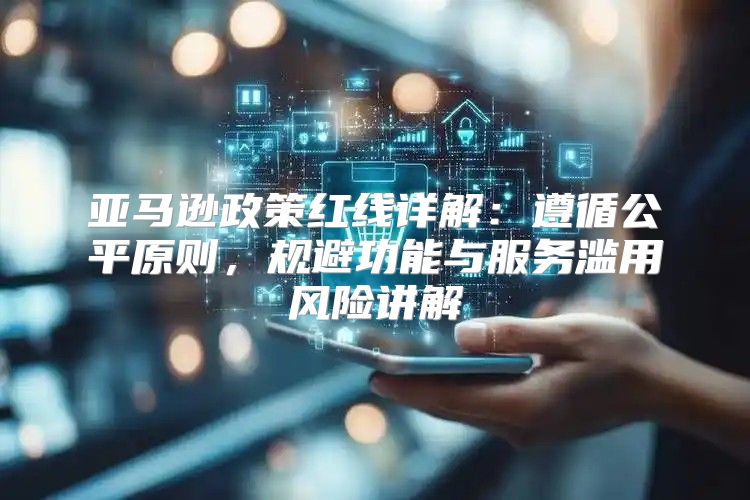 亚马逊政策红线详解：遵循公平原则，规避功能与服务滥用风险讲解