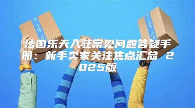 法国乐天入驻常见问题答疑手册：新手卖家关注焦点汇总 2025版