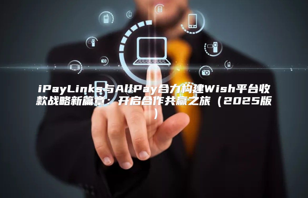 iPayLinks与AllPay合力构建Wish平台收款战略新篇章：开启合作共赢之旅2025版