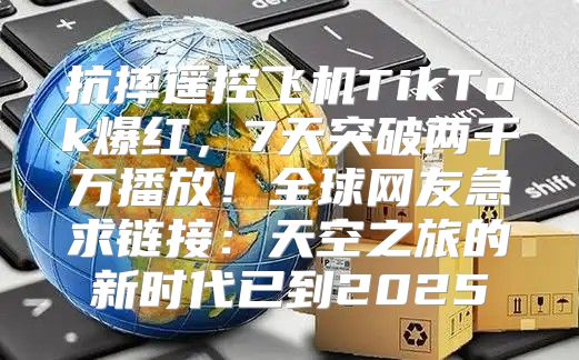 抗摔遥控飞机TikTok爆红，7天突破两千万播放！全球网友急求链接：天空之旅的新时代已到2025