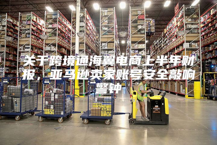 关于跨境通海翼电商上半年财报，亚马逊卖家账号安全敲响警钟