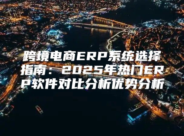 跨境电商ERP系统选择指南：2025年热门ERP软件对比分析优势分析