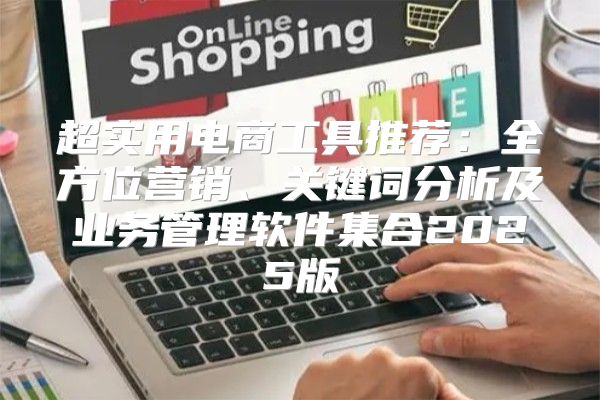 超实用电商工具推荐：全方位营销、关键词分析及业务管理软件集合2025版