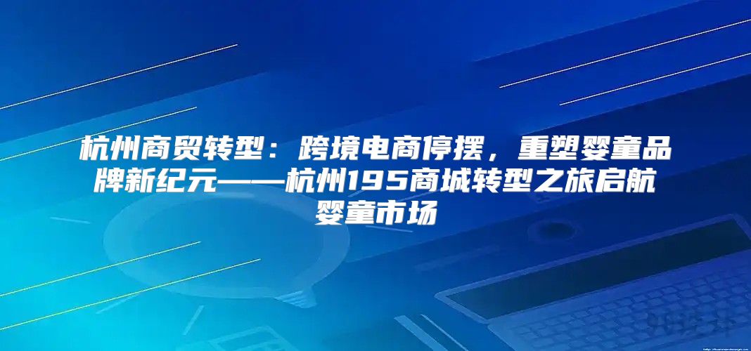 杭州商贸转型：跨境电商停摆，重塑婴童品牌新纪元——杭州195商城转型之旅启航婴童市场