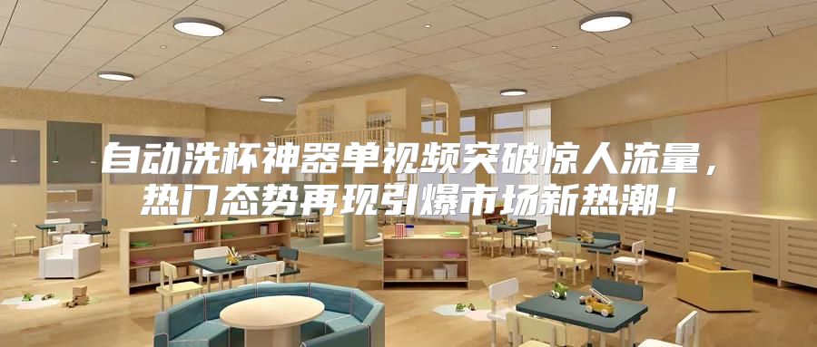 自动洗杯神器单视频突破惊人流量，热门态势再现引爆市场新热潮！