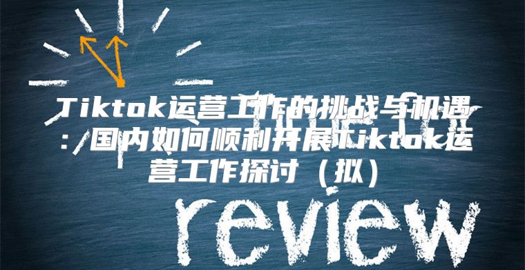 Tiktok运营工作的挑战与机遇：国内如何顺利开展Tiktok运营工作探讨拟