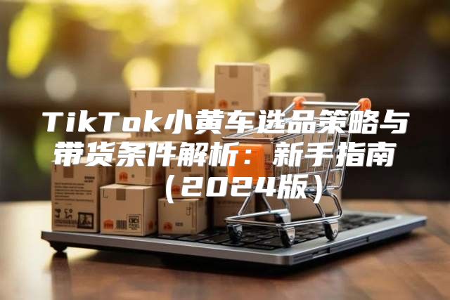 TikTok小黄车选品策略与带货条件解析：新手指南2025版