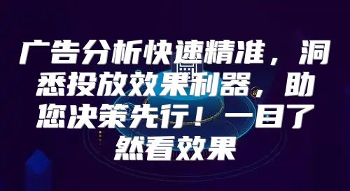 广告分析快速精准，洞悉投放效果利器，助您决策先行！一目了然看效果