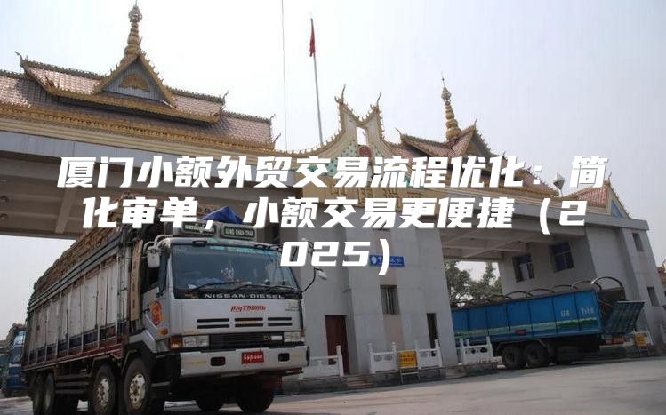 厦门小额外贸交易流程优化：简化审单，小额交易更便捷2025