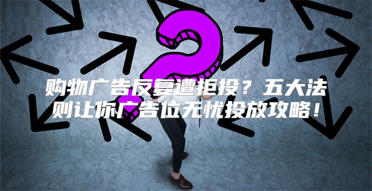 购物广告反复遭拒投？五大法则让你广告位无忧投放攻略！