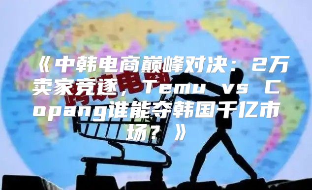中韩电商巅峰对决：2万卖家竞逐，TemuvsCopang谁能夺韩国千亿市场？