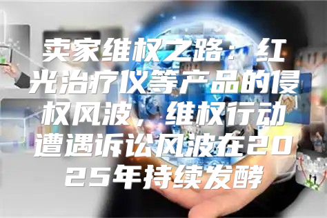 卖家维权之路：红光治疗仪等产品的侵权风波，维权行动遭遇诉讼风波在2025年持续发酵