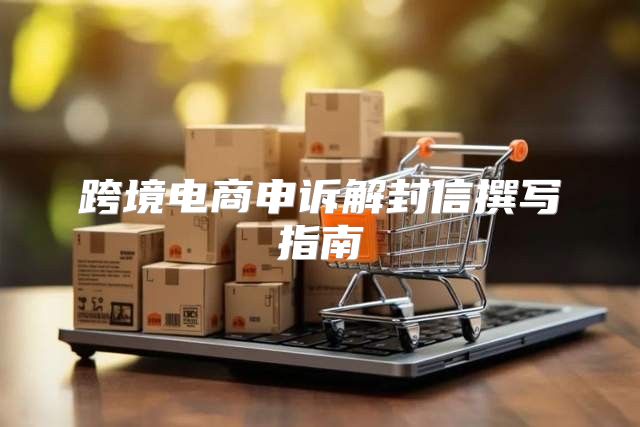 跨境电商申诉解封信撰写指南
