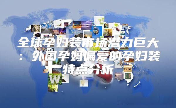 全球孕妇装市场潜力巨大：外国孕妈偏爱的孕妇装特点分析