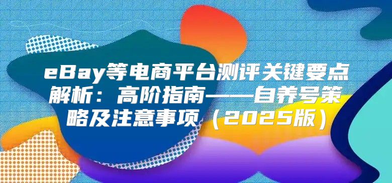 eBay等电商平台测评关键要点解析：高阶指南——自养号策略及注意事项2025版