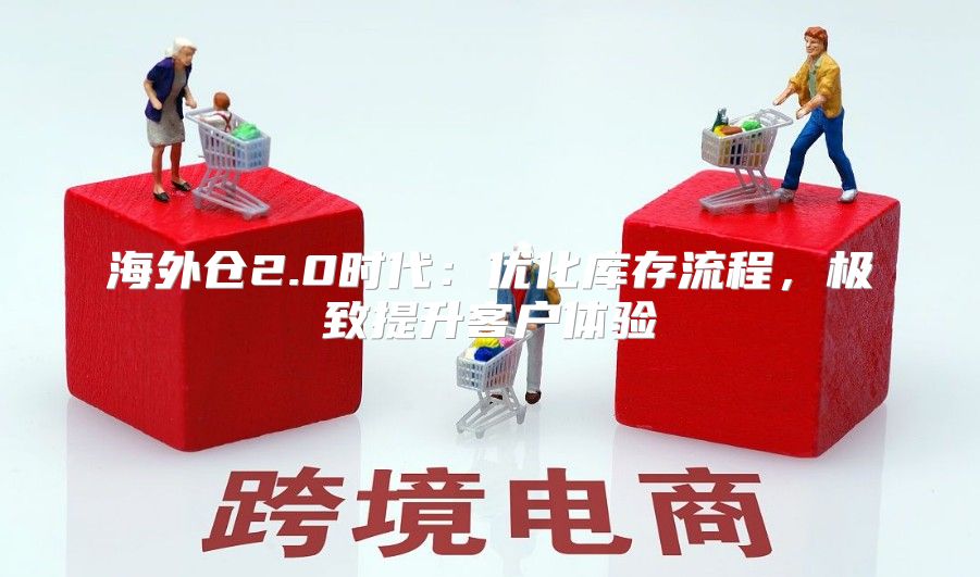海外仓2.0时代：优化库存流程，极致提升客户体验