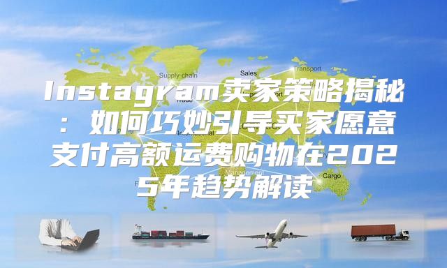 Instagram卖家策略揭秘：如何巧妙引导买家愿意支付高额运费购物在2025年趋势解读