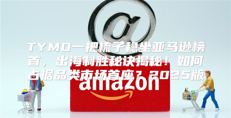 TYMO一把梳子稳坐亚马逊榜首，出海制胜秘诀揭秘！如何占据品类市场首座？2025版