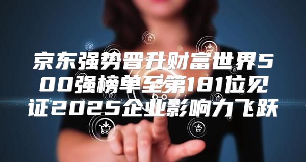 京东强势晋升财富世界500强榜单至第181位见证2025企业影响力飞跃