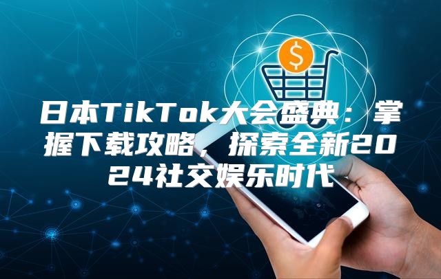 日本TikTok大会盛典：掌握下载攻略，探索全新2025社交娱乐时代