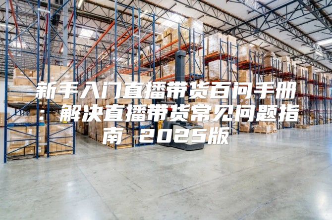 新手入门直播带货百问手册：解决直播带货常见问题指南 2025版