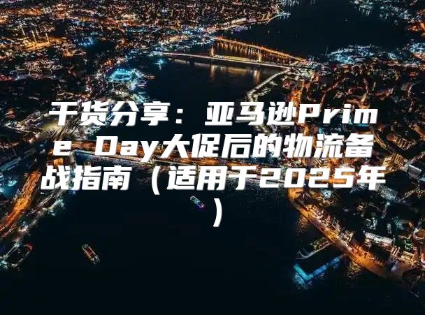 干货分享：亚马逊Prime Day大促后的物流备战指南适用于2025年