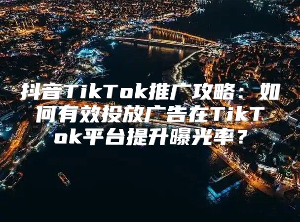 抖音TikTok推广攻略：如何有效投放广告在TikTok平台提升曝光率？