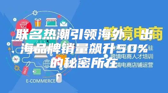 联名热潮引领海外，出海品牌销量飙升50%的秘密所在