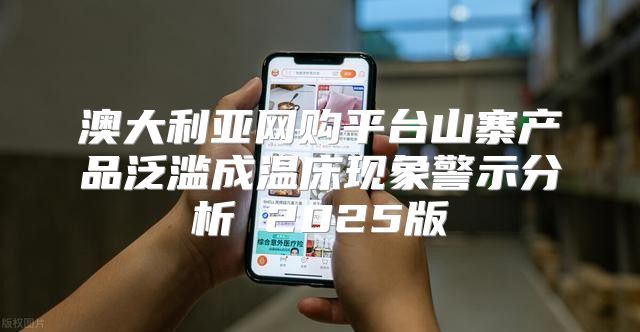 澳大利亚网购平台山寨产品泛滥成温床现象警示分析 2025版