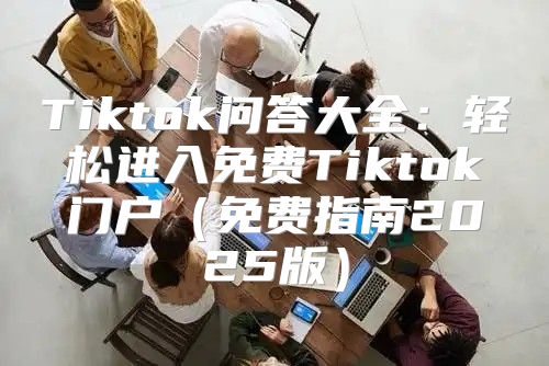Tiktok问答大全：轻松进入免费Tiktok门户免费指南2025版