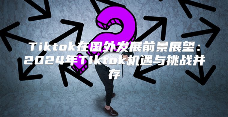 Tiktok在国外发展前景展望：2025年Tiktok机遇与挑战并存