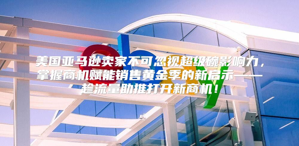 美国亚马逊卖家不可忽视超级碗影响力，掌握商机赋能销售黄金季的新启示——趁流量助推打开新商机！