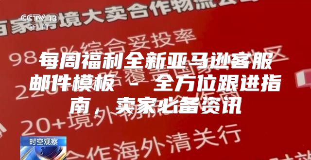 每周福利全新亚马逊客服邮件模板 - 全方位跟进指南，卖家必备资讯
