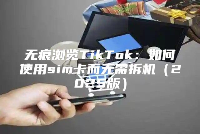 无痕浏览TikTok：如何使用sim卡而无需拆机2025版