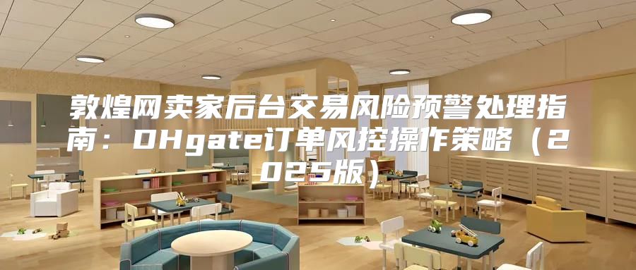 敦煌网卖家后台交易风险预警处理指南：DHgate订单风控操作策略2025版