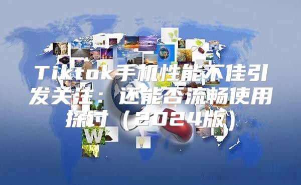 Tiktok手机性能不佳引发关注：还能否流畅使用探讨2025版