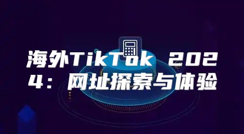 海外TikTok 2025网址探索与体验