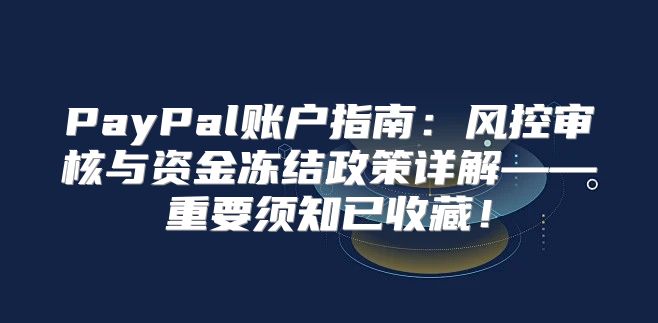 PayPal账户指南：风控审核与资金冻结政策详解——重要须知已收藏！