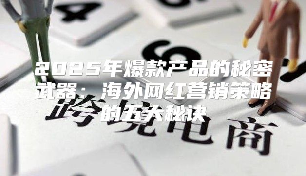 2025年爆款产品的秘密武器：海外网红营销策略的五大秘诀