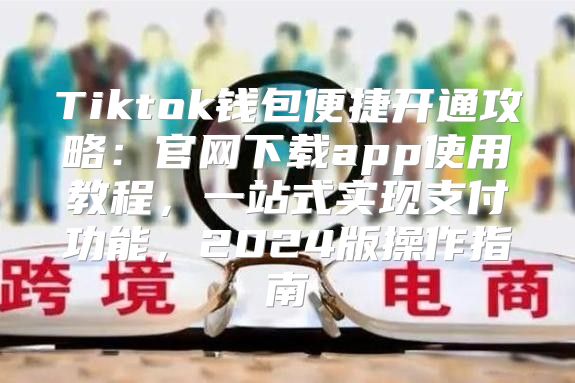 Tiktok钱包便捷开通攻略：官网下载app使用教程，一站式实现支付功能，2025版操作指南