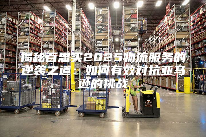 揭秘百思买2025物流服务的逆袭之道：如何有效对抗亚马逊的挑战